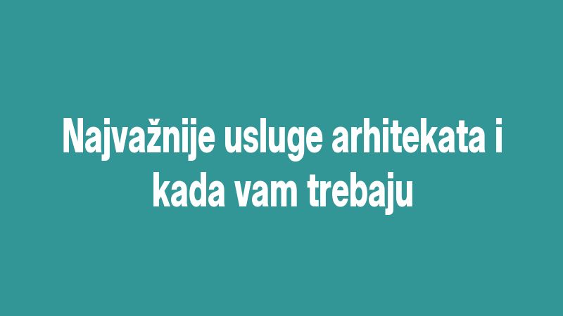 Najvažnije usluge arhitekata i kada vam trebaju